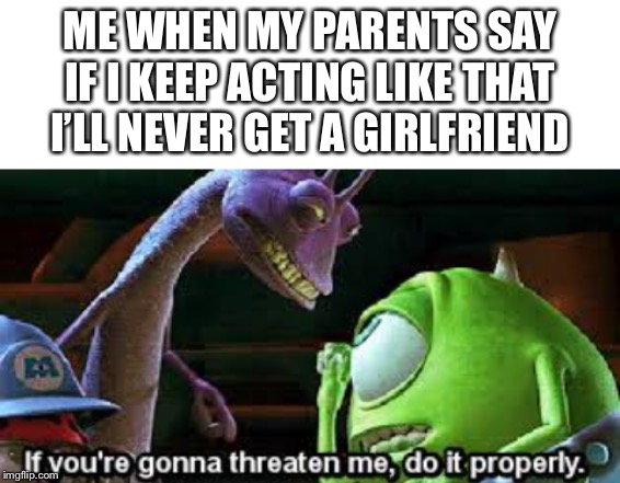 ME WHEN MY PARENTS SAY IF I KEEP ACTING LIKE THAT I’LL NEVER GET A GIRLFRIEND | image tagged in blank white template,if you're going to threaten me do it properly | made w/ Imgflip meme maker