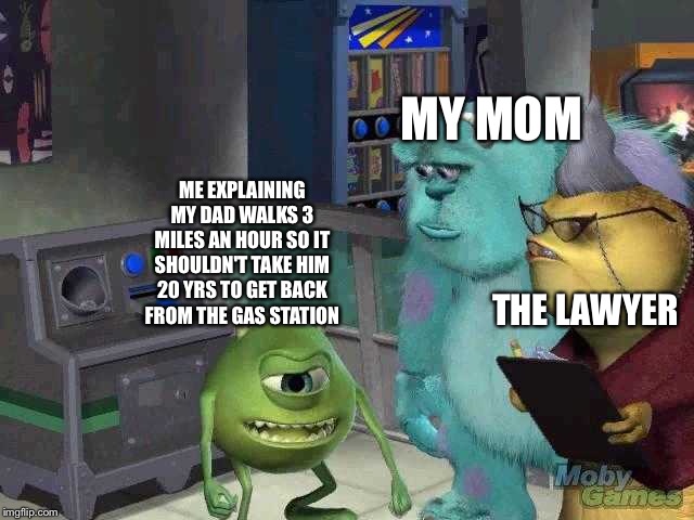 Monsters inc 2019 template | MY MOM; ME EXPLAINING MY DAD WALKS 3 MILES AN HOUR SO IT SHOULDN'T TAKE HIM 20 YRS TO GET BACK FROM THE GAS STATION; THE LAWYER | image tagged in monsters inc 2019 template | made w/ Imgflip meme maker