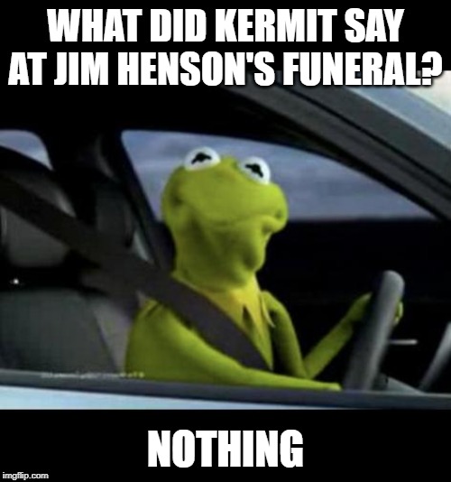 The Cold Truth | WHAT DID KERMIT SAY AT JIM HENSON'S FUNERAL? NOTHING | image tagged in kermit driving | made w/ Imgflip meme maker
