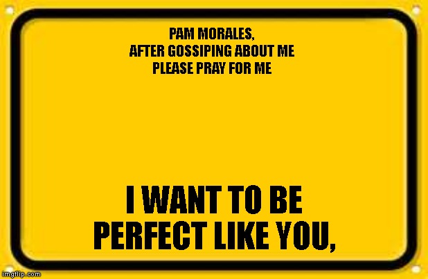 Blank Yellow Sign Meme | PAM MORALES, 
AFTER GOSSIPING ABOUT ME 
PLEASE PRAY FOR ME; I WANT TO BE PERFECT LIKE YOU, | image tagged in memes,blank yellow sign | made w/ Imgflip meme maker