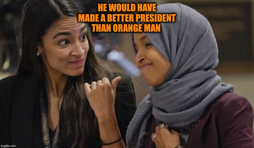 Alexandria Ocasio Cortez | HE WOULD HAVE MADE A BETTER PRESIDENT THAN ORANGE MAN | image tagged in alexandria ocasio cortez | made w/ Imgflip meme maker