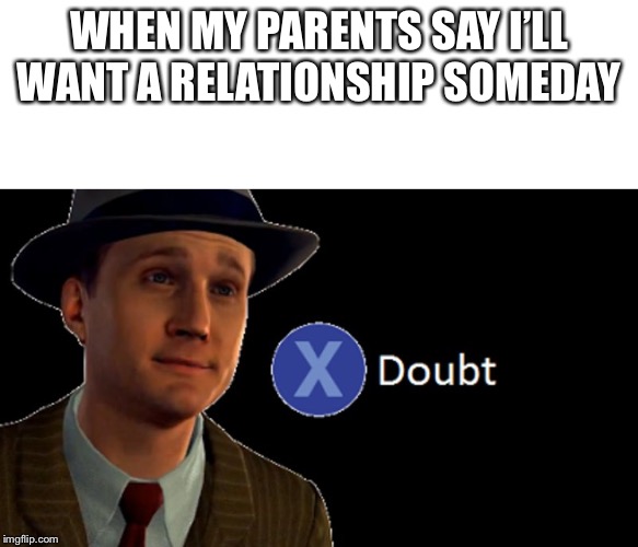WHEN MY PARENTS SAY I’LL WANT A RELATIONSHIP SOMEDAY | image tagged in blank white template,la noire press x to doubt | made w/ Imgflip meme maker