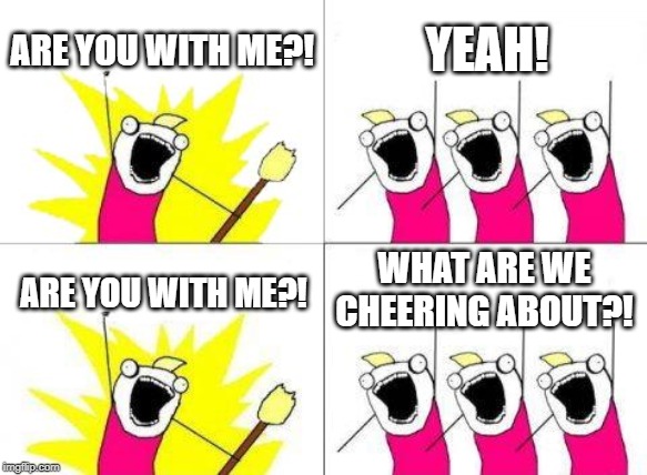 What Do We Want | ARE YOU WITH ME?! YEAH! WHAT ARE WE CHEERING ABOUT?! ARE YOU WITH ME?! | image tagged in memes,what do we want | made w/ Imgflip meme maker