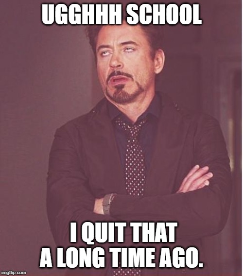 Face You Make Robert Downey Jr Meme | UGGHHH SCHOOL; I QUIT THAT A LONG TIME AGO. | image tagged in memes,face you make robert downey jr | made w/ Imgflip meme maker