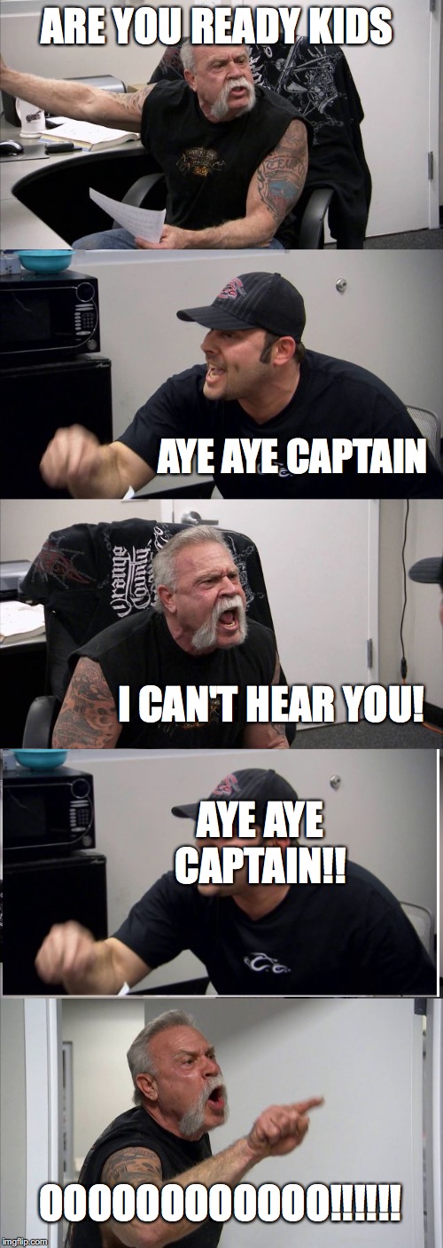American Chopper Argument | ARE YOU READY KIDS; AYE AYE CAPTAIN; I CAN'T HEAR YOU! AYE AYE CAPTAIN!! OOOOOOOOOOOO!!!!!! | image tagged in memes,american chopper argument | made w/ Imgflip meme maker