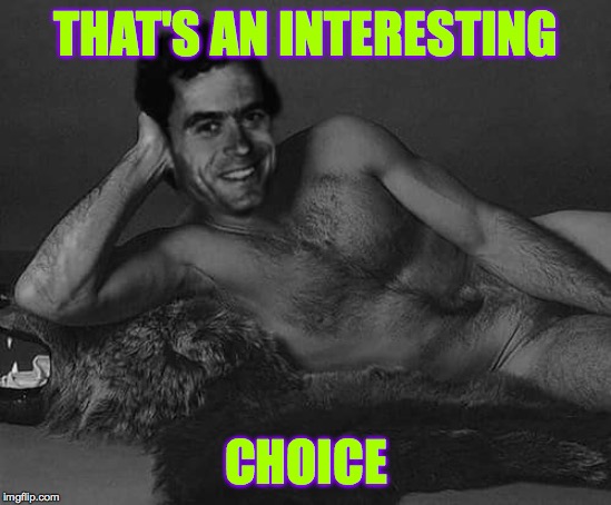 Ted bundy | THAT'S AN INTERESTING CHOICE | image tagged in ted bundy | made w/ Imgflip meme maker