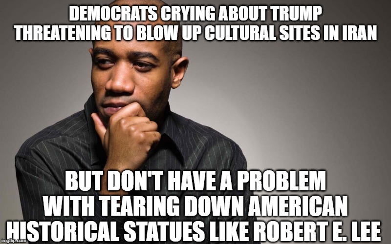 democrat hypocrisy | DEMOCRATS CRYING ABOUT TRUMP THREATENING TO BLOW UP CULTURAL SITES IN IRAN; BUT DON'T HAVE A PROBLEM WITH TEARING DOWN AMERICAN HISTORICAL STATUES LIKE ROBERT E. LEE | image tagged in man thinking,democrat hypocrisy,robert e lee | made w/ Imgflip meme maker