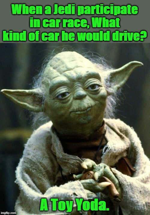 The racer Jedi | When a Jedi participate in car race, What kind of car he would drive? A Toy Yoda. | image tagged in race | made w/ Imgflip meme maker