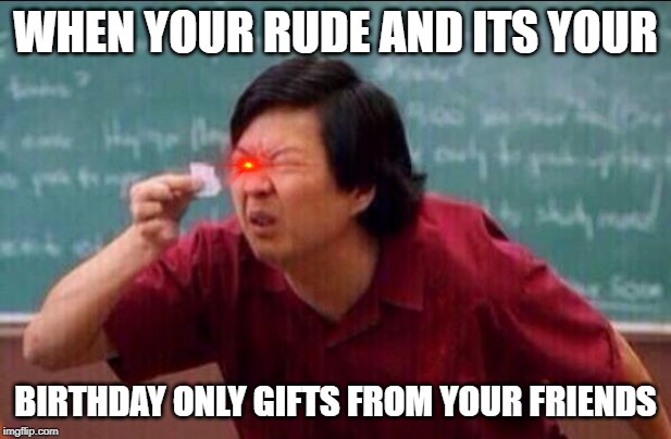 Ken jeong | WHEN YOUR RUDE AND ITS YOUR; BIRTHDAY ONLY GIFTS FROM YOUR FRIENDS | image tagged in ken jeong | made w/ Imgflip meme maker