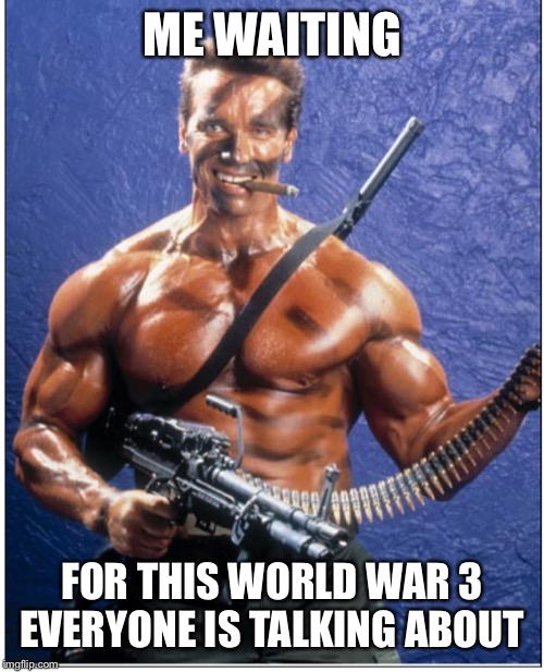 ME WAITING; FOR THIS WORLD WAR 3 EVERYONE IS TALKING ABOUT | image tagged in arnold schwarzenegger,world war 3,america,patriot,guns,donald trump | made w/ Imgflip meme maker