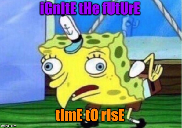 Mocking Spongebob Meme | iGnItE tHe fUtUrE; tImE tO rIsE | image tagged in memes,mocking spongebob | made w/ Imgflip meme maker