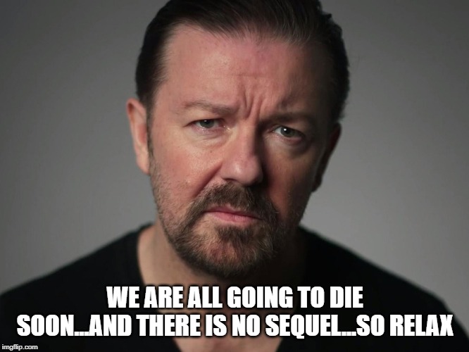Ricky Gervais | WE ARE ALL GOING TO DIE SOON...AND THERE IS NO SEQUEL...SO RELAX | image tagged in ricky gervais | made w/ Imgflip meme maker