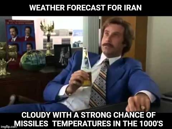 Well That Escalated Quickly | WEATHER FORECAST FOR IRAN; CLOUDY WITH A STRONG CHANCE OF MISSILES  TEMPERATURES IN THE 1000'S | image tagged in well that escalated quickly,iran,missiles,missile | made w/ Imgflip meme maker