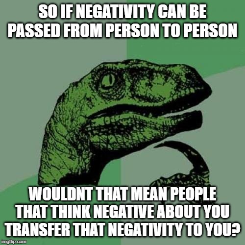 Philosoraptor | SO IF NEGATIVITY CAN BE PASSED FROM PERSON TO PERSON; WOULDNT THAT MEAN PEOPLE THAT THINK NEGATIVE ABOUT YOU TRANSFER THAT NEGATIVITY TO YOU? | image tagged in memes,philosoraptor | made w/ Imgflip meme maker