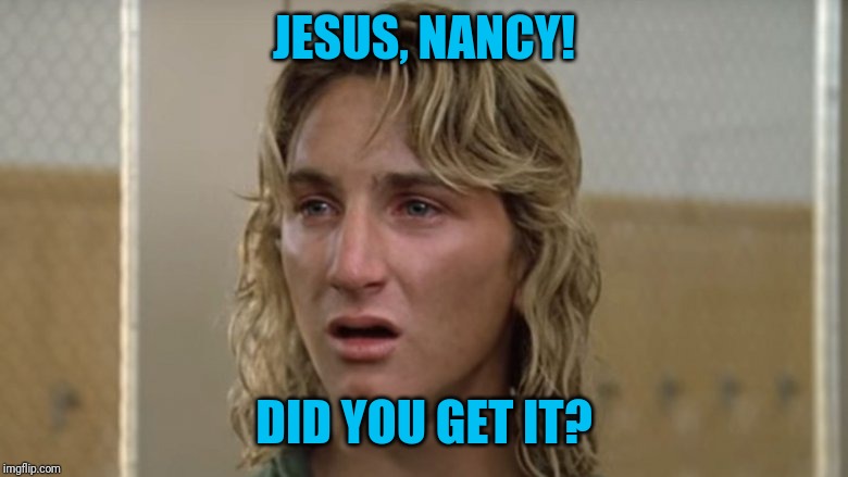 JESUS, NANCY! DID YOU GET IT? | image tagged in spiccoli whoa | made w/ Imgflip meme maker