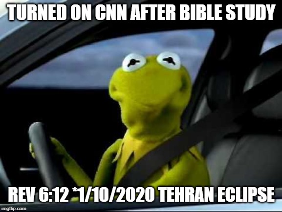 Kermit Car | TURNED ON CNN AFTER BIBLE STUDY; REV 6:12 *1/10/2020 TEHRAN ECLIPSE | image tagged in kermit car | made w/ Imgflip meme maker