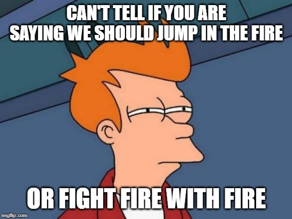 Futurama Fry Meme | CAN'T TELL IF YOU ARE SAYING WE SHOULD JUMP IN THE FIRE; OR FIGHT FIRE WITH FIRE | image tagged in memes,futurama fry | made w/ Imgflip meme maker