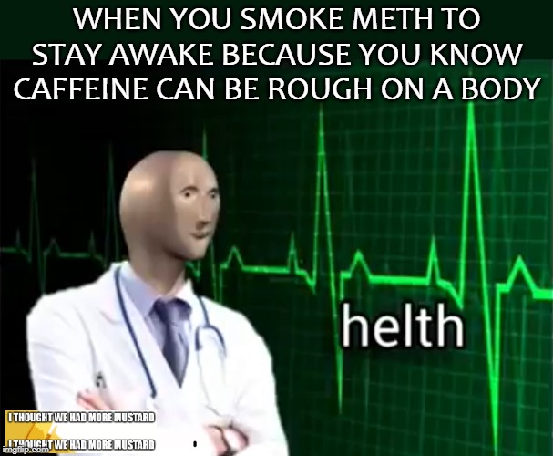 Meth Is Safer Than Caffeine | WHEN YOU SMOKE METH TO STAY AWAKE BECAUSE YOU KNOW CAFFEINE CAN BE ROUGH ON A BODY | image tagged in helth | made w/ Imgflip meme maker
