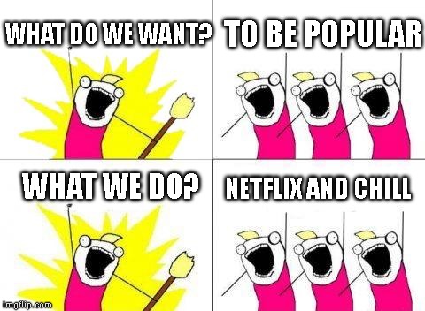 What Do We Want | WHAT DO WE WANT? TO BE POPULAR; NETFLIX AND CHILL; WHAT WE DO? | image tagged in memes,what do we want | made w/ Imgflip meme maker