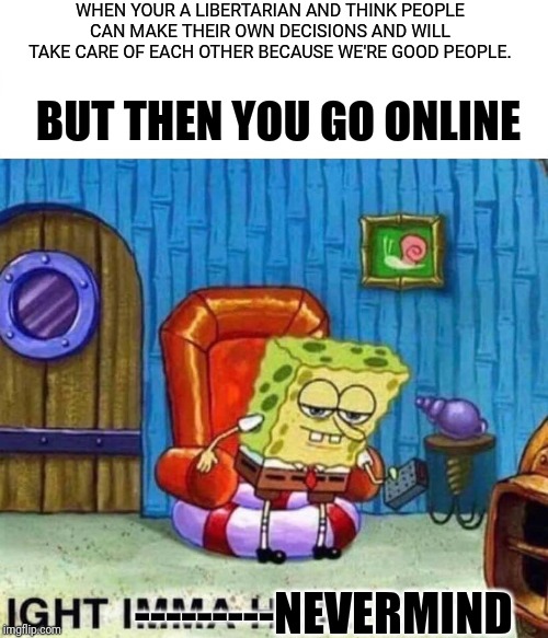 Sometimes | WHEN YOUR A LIBERTARIAN AND THINK PEOPLE CAN MAKE THEIR OWN DECISIONS AND WILL TAKE CARE OF EACH OTHER BECAUSE WE'RE GOOD PEOPLE. BUT THEN YOU GO ONLINE; ---------NEVERMIND | image tagged in memes,spongebob ight imma head out,libertarian,political meme | made w/ Imgflip meme maker