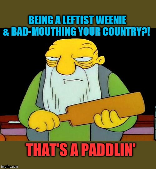 All too common these days... | BEING A LEFTIST WEENIE & BAD-MOUTHING YOUR COUNTRY?! THAT'S A PADDLIN' | image tagged in memes,that's a paddlin' | made w/ Imgflip meme maker