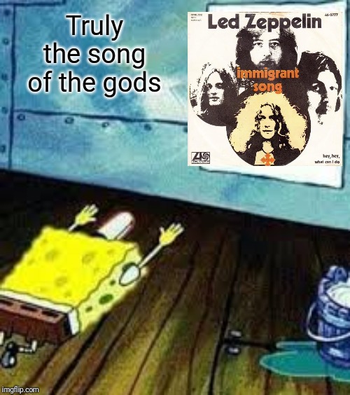 When The First Time You Hear | Truly the song of the gods | image tagged in spongebob worship,led zeppelin,rock and roll,hard rock,classic rock,music meme | made w/ Imgflip meme maker