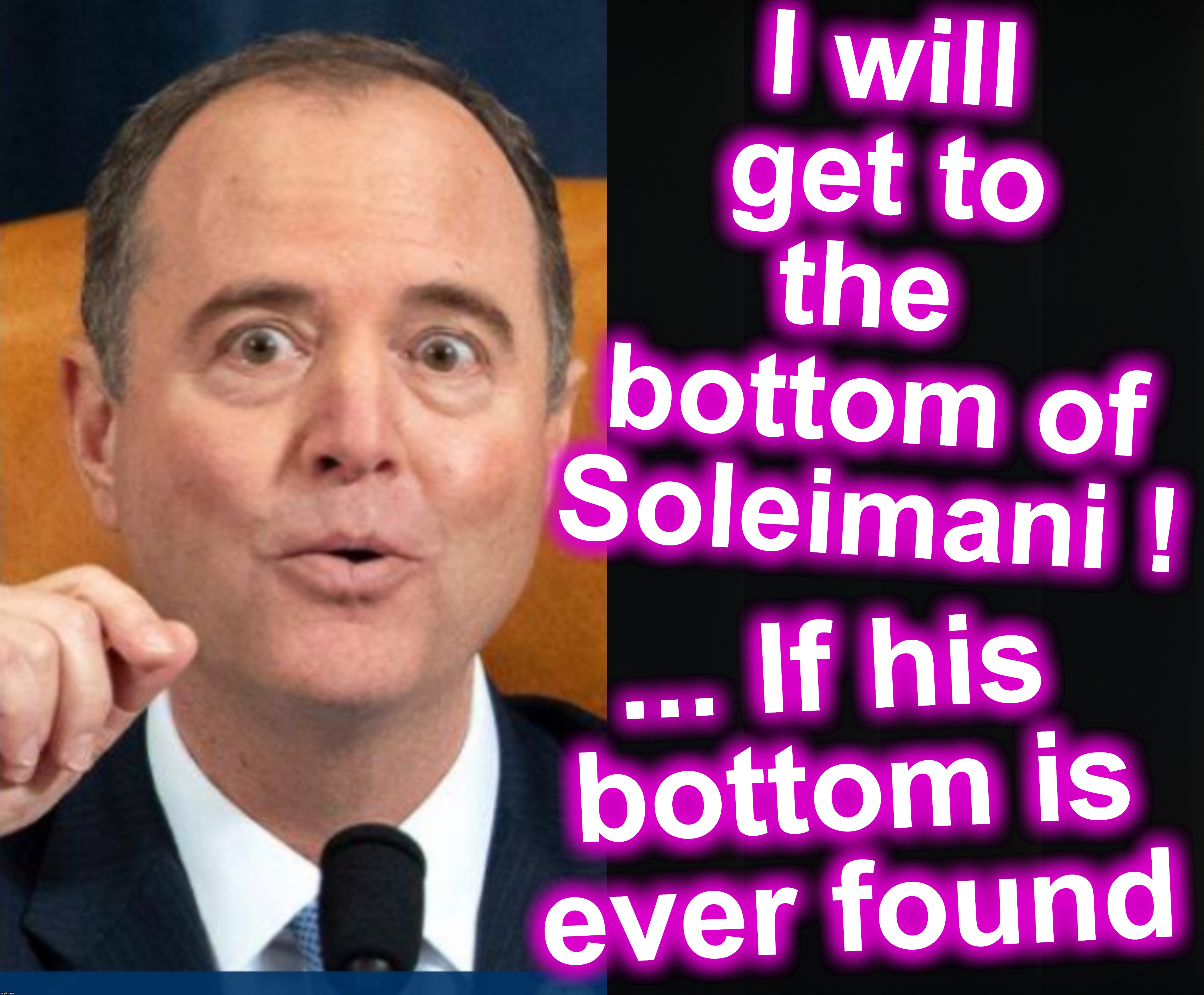 maybe I went too far... I apologize | I will get to the  bottom of Soleimani ! ... If his 

bottom is ever found | image tagged in adam schiff | made w/ Imgflip meme maker