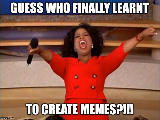 Oprah You Get A | GUESS WHO FINALLY LEARNT; TO CREATE MEMES?!!! | image tagged in memes,oprah you get a | made w/ Imgflip meme maker