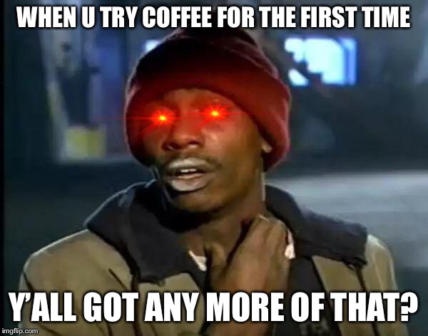 Y'all Got Any More Of That Meme | WHEN U TRY COFFEE FOR THE FIRST TIME; Y’ALL GOT ANY MORE OF THAT? | image tagged in memes,y'all got any more of that | made w/ Imgflip meme maker