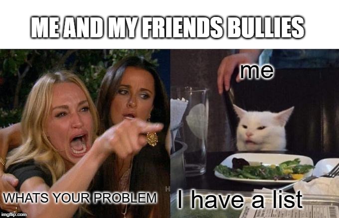 Woman Yelling At Cat Meme | ME AND MY FRIENDS BULLIES; me; WHATS YOUR PROBLEM; I have a list | image tagged in memes,woman yelling at cat | made w/ Imgflip meme maker