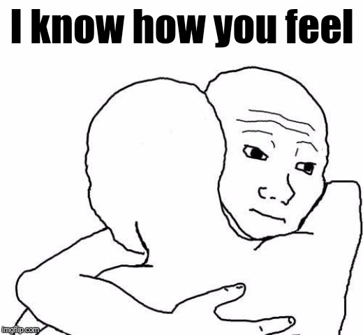 awww hug | I know how you feel | image tagged in awww hug | made w/ Imgflip meme maker