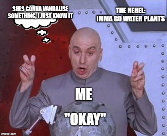 Dr Evil Laser | THE REBEL: IMMA GO WATER PLANTS; SHES GONNA VANDALISE SOMETHING, I JUST KNOW IT; ME; "OKAY" | image tagged in memes,dr evil laser | made w/ Imgflip meme maker