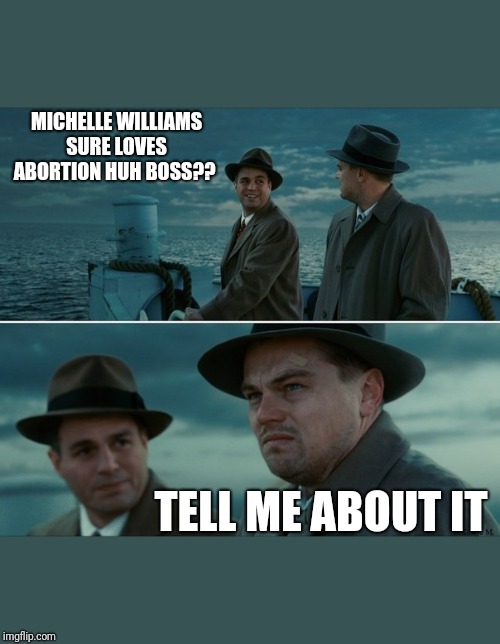 DiCaprio | MICHELLE WILLIAMS SURE LOVES ABORTION HUH BOSS?? TELL ME ABOUT IT | image tagged in dicaprio | made w/ Imgflip meme maker