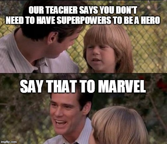 That's Just Something X Say Meme | OUR TEACHER SAYS YOU DON'T NEED TO HAVE SUPERPOWERS TO BE A HERO; SAY THAT TO MARVEL | image tagged in memes,thats just something x say | made w/ Imgflip meme maker