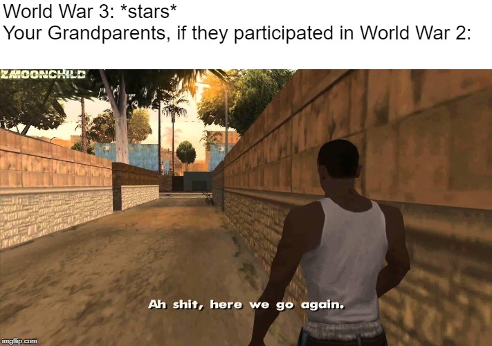 Here we go again | World War 3: *stars*
Your Grandparents, if they participated in World War 2: | image tagged in here we go again | made w/ Imgflip meme maker