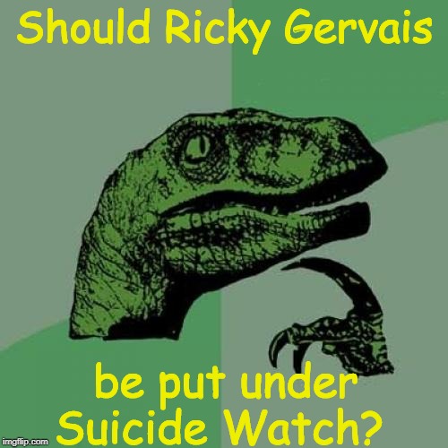 Too soon? | Should Ricky Gervais; be put under Suicide Watch? | image tagged in memes,philosoraptor,ricky gervais | made w/ Imgflip meme maker