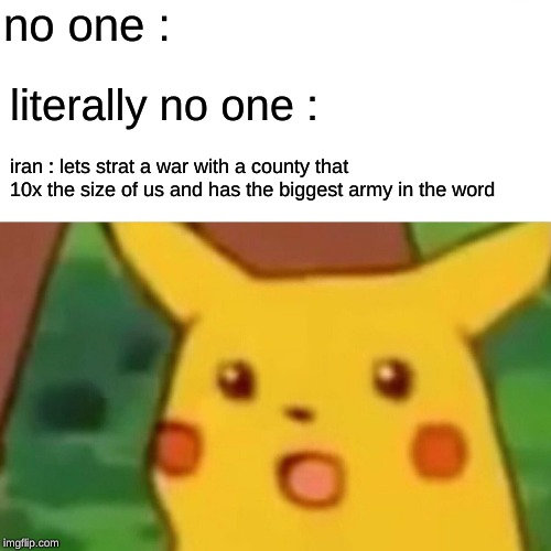 Surprised Pikachu Meme | no one :; literally no one :; iran : lets strat a war with a county that 10x the size of us and has the biggest army in the word | image tagged in memes,surprised pikachu | made w/ Imgflip meme maker