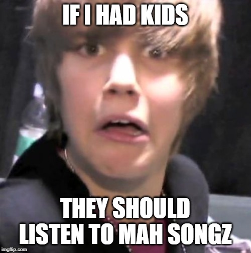 Justin Bieber | IF I HAD KIDS THEY SHOULD LISTEN TO MAH SONGZ | image tagged in justin bieber | made w/ Imgflip meme maker