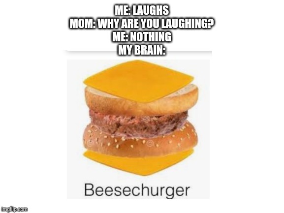 ME: LAUGHS
MOM: WHY ARE YOU LAUGHING?
ME: NOTHING
MY BRAIN: | image tagged in blank white template | made w/ Imgflip meme maker