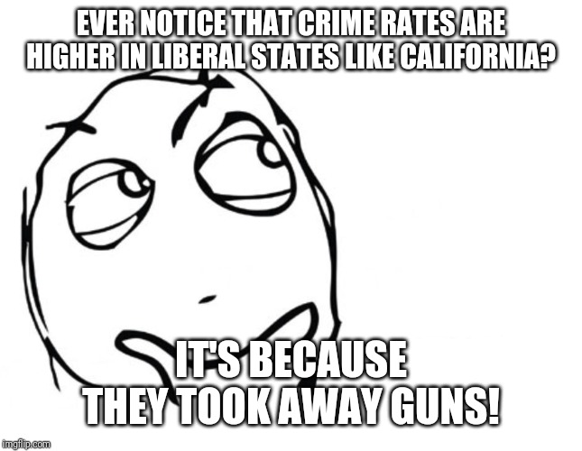 hmmm | EVER NOTICE THAT CRIME RATES ARE HIGHER IN LIBERAL STATES LIKE CALIFORNIA? IT'S BECAUSE THEY TOOK AWAY GUNS! | image tagged in hmmm | made w/ Imgflip meme maker