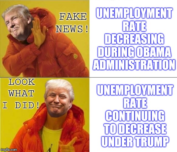 Trump Drakeposting | UNEMPLOYMENT RATE DECREASING DURING OBAMA ADMINISTRATION UNEMPLOYMENT RATE CONTINUING TO DECREASE UNDER TRUMP FAKE NEWS! LOOK WHAT I DID! | image tagged in trump drakeposting | made w/ Imgflip meme maker
