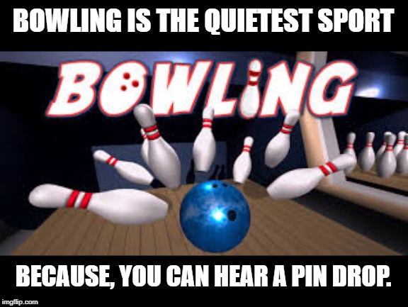 Quietest sport |  BOWLING IS THE QUIETEST SPORT; BECAUSE, YOU CAN HEAR A PIN DROP. | image tagged in bowling | made w/ Imgflip meme maker