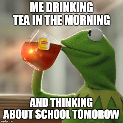 But That's None Of My Business Meme | ME DRINKING TEA IN THE MORNING; AND THINKING ABOUT SCHOOL TOMOROW | image tagged in memes,but thats none of my business,kermit the frog | made w/ Imgflip meme maker