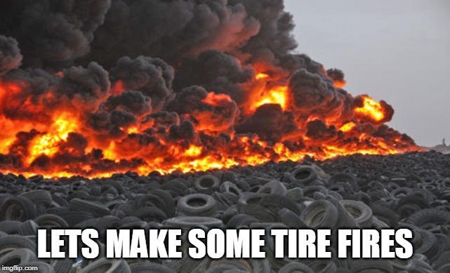 Tire fire | LETS MAKE SOME TIRE FIRES | image tagged in tire fire | made w/ Imgflip meme maker