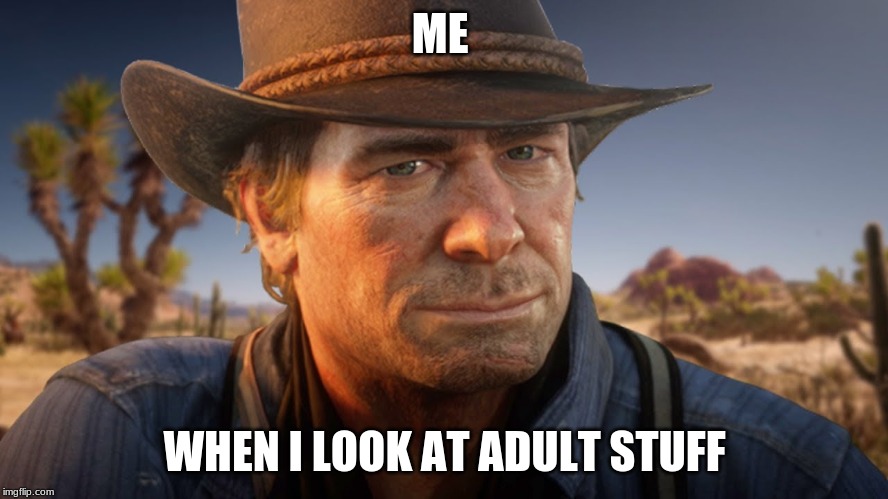 adult stuff | ME; WHEN I LOOK AT ADULT STUFF | image tagged in red dead redemption,memes,arthur meme | made w/ Imgflip meme maker