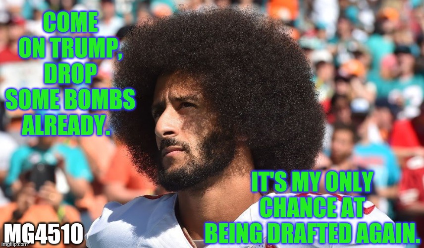 COME ON TRUMP, DROP SOME BOMBS ALREADY. IT'S MY ONLY CHANCE AT BEING DRAFTED AGAIN. MG4510 | image tagged in trump,colin kaepernick | made w/ Imgflip meme maker