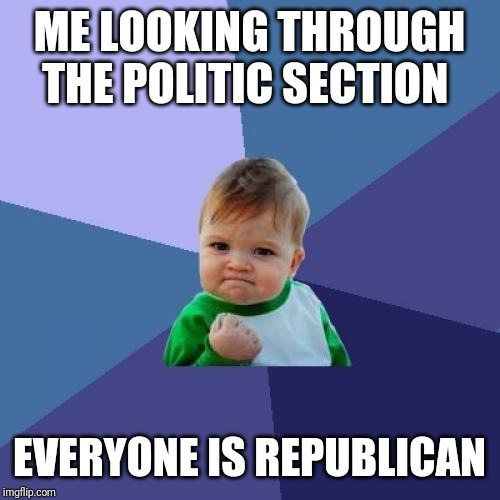 Success Kid | ME LOOKING THROUGH THE POLITIC SECTION; EVERYONE IS REPUBLICAN | image tagged in memes,success kid | made w/ Imgflip meme maker
