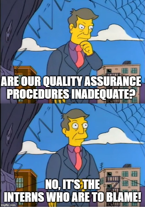 Skinner Out Of Touch | ARE OUR QUALITY ASSURANCE PROCEDURES INADEQUATE? NO, IT'S THE INTERNS WHO ARE TO BLAME! | image tagged in skinner out of touch | made w/ Imgflip meme maker