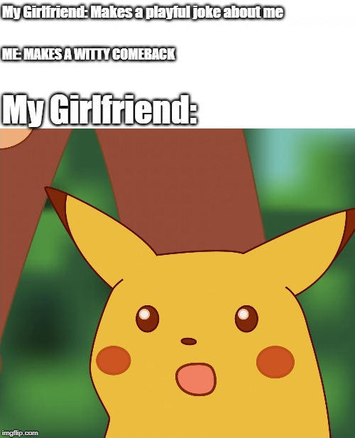 Surprised Pikachu (High Quality) | ME: MAKES A WITTY COMEBACK; My Girlfriend: Makes a playful joke about me; My Girlfriend: | image tagged in surprised pikachu high quality | made w/ Imgflip meme maker