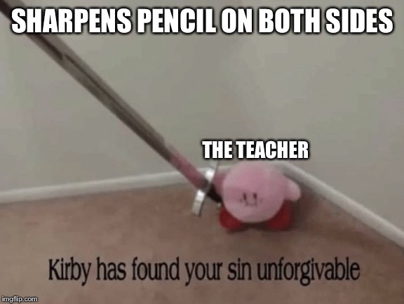 Kirby has found your sin unforgivable | SHARPENS PENCIL ON BOTH SIDES; THE TEACHER | image tagged in kirby has found your sin unforgivable | made w/ Imgflip meme maker